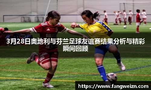 3月28日奥地利与芬兰足球友谊赛结果分析与精彩瞬间回顾