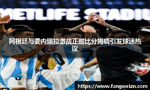 阿根廷与委内瑞拉激战正酣比分揭晓引发球迷热议