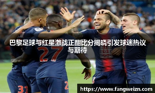 巴黎足球与红星激战正酣比分揭晓引发球迷热议与期待