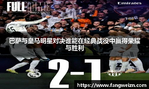 巴萨与皇马明星对决谁能在经典战役中赢得荣耀与胜利